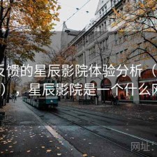 基于反馈的星辰影院体验分析（第3807期），星辰影院是一个什么网站