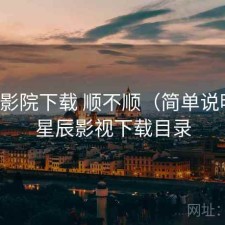 星辰影院下载 顺不顺（简单说明），星辰影视下载目录
