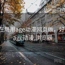 最近在用用age动漫网页版，好用吗，age动漫,浏览器