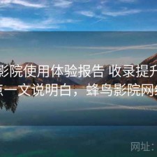 蜂鸟影院使用体验报告 收录提升与要点一文说明白，蜂鸟影院网络