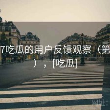 围绕17吃瓜的用户反馈观察（第219期），[吃瓜]