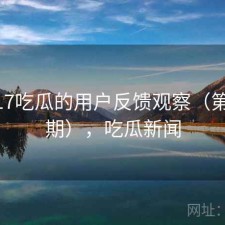 围绕17吃瓜的用户反馈观察（第4659期），吃瓜新闻