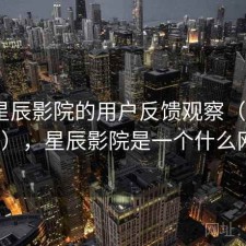 围绕星辰影院的用户反馈观察（第2079期），星辰影院是一个什么网站