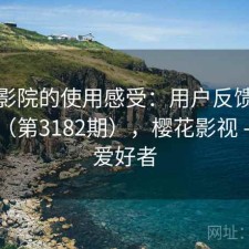 樱花影院的使用感受：用户反馈全景分析（第3182期），樱花影视 - 技术爱好者