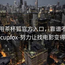 刚用用茶杯狐官方入口，靠谱不，茶杯狐cupfox-努力让找电影变得简单
