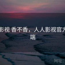 人人影视 香不香，人人影视官方客户端