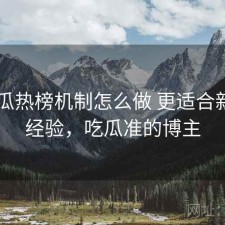 17吃瓜热榜机制怎么做 更适合新手的经验，吃瓜准的博主