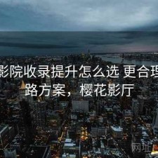 樱花影院收录提升怎么选 更合理的思路方案，樱花影厅