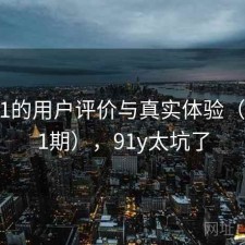 探讨91的用户评价与真实体验（第1901期），91y太坑了