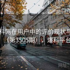 51爆料网在用户中的评价现状与变化（第3505期），爆料平台