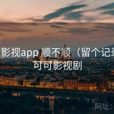可可影视app 顺不顺（留个记录），可可影视剧