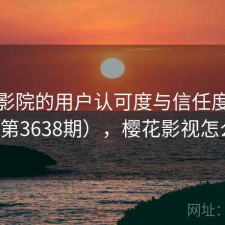 樱花影院的用户认可度与信任度分析（第3638期），樱花影视怎么样