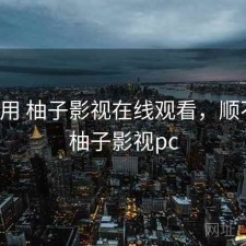 反复用 柚子影视在线观看，顺不顺，柚子影视pc