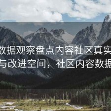基于数据观察盘点内容社区真实体验 对策与改进空间，社区内容数据分析