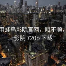 近期用蜂鸟影院官网，顺不顺，蜂鸟影院 720p 下载