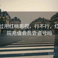 折腾过用红桃影视，行不行，红桃影院充值会员会盗号吗