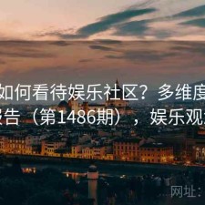 用户如何看待娱乐社区？多维度观察报告（第1486期），娱乐观念