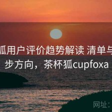 茶杯狐用户评价趋势解读 清单与下一步方向，茶杯狐cupfoxa