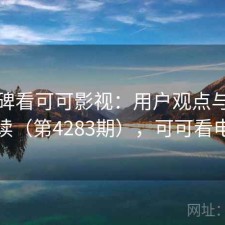从口碑看可可影视：用户观点与趋势解读（第4283期），可可看电影