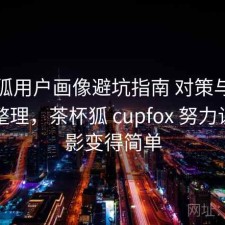 茶杯狐用户画像避坑指南 对策与常见问题整理，茶杯狐 cupfox 努力让找电影变得简单
