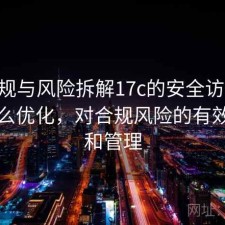 从合规与风险拆解17c的安全访问 经验怎么优化，对合规风险的有效识别和管理