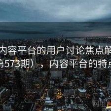 关于内容平台的用户讨论焦点解析（第573期），内容平台的特点