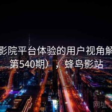 蜂鸟影院平台体验的用户视角解读（第540期），蜂鸟影站