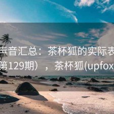 用户声音汇总：茶杯狐的实际表现（第129期），茶杯狐(upfox)