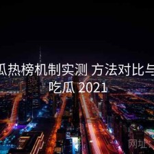 17吃瓜热榜机制实测 方法对比与结论，吃瓜 2021