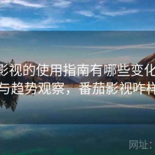 番茄影视的使用指南有哪些变化 建议与趋势观察，番茄影视咋样