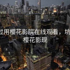 折腾过用樱花影院在线观看，坑不坑，樱花影现