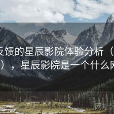 基于反馈的星辰影院体验分析（第2247期），星辰影院是一个什么网站