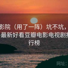 星辰影院（用了一阵）坑不坑，星辰影院--最新好看豆瓣电影电视剧推荐排行榜