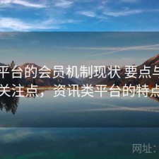 资讯平台的会员机制现状 要点与用户关注点，资讯类平台的特点