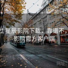 折腾过 星辰影院下载，靠谱不，星辰影院官方客户端