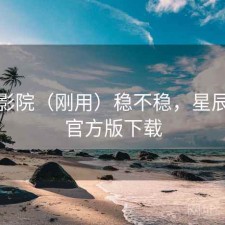 星辰影院（刚用）稳不稳，星辰影院官方版下载