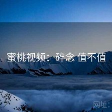 蜜桃视频：碎念 值不值
