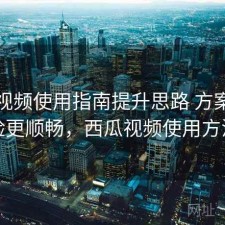 西瓜视频使用指南提升思路 方案让体验更顺畅，西瓜视频使用方法