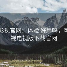 可可影视官网：体验 好用吗，可可影视电视版下载官网
