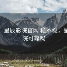 备忘：星辰影院官网 稳不稳，星辰影院可靠吗