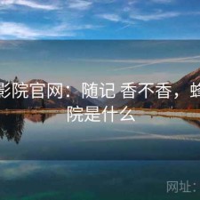 蜂鸟影院官网：随记 香不香，蜂鸟影院是什么