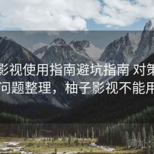 柚子影视使用指南避坑指南 对策与常见问题整理，柚子影视不能用了