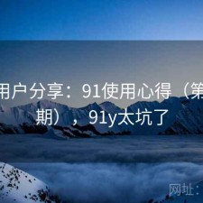 真实用户分享：91使用心得（第4877期），91y太坑了