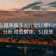 为什么越来越多人讨论51爆料的口碑分析 经验解读，51投放