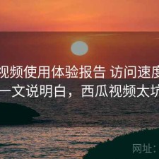 西瓜视频使用体验报告 访问速度与清单一文说明白，西瓜视频太坑了