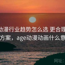 age动漫行业趋势怎么选 更合理的思路方案，age动漫动画什么意思