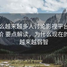 为什么越来越多人讨论影视平台的用户评价 要点解读，为什么现在的影视越来越弱智