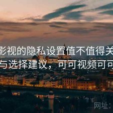 可可影视的隐私设置值不值得关注 攻略与选择建议，可可视频可可tv