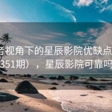 使用者视角下的星辰影院优缺点（第3351期），星辰影院可靠吗