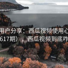 真实用户分享：西瓜视频使用心得（第617期），西瓜视频到底咋样